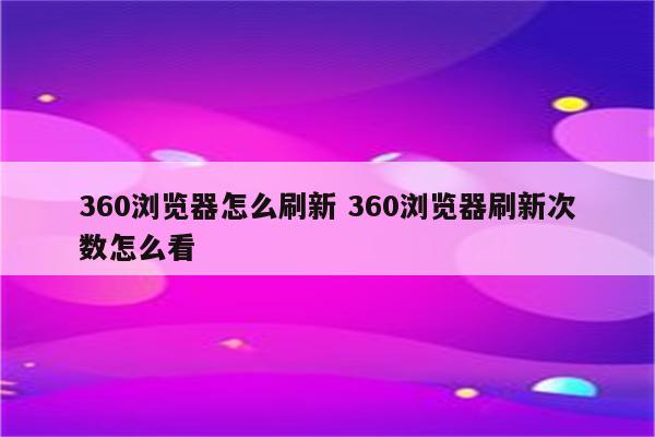 360浏览器怎么刷新 360浏览器刷新次数怎么看
