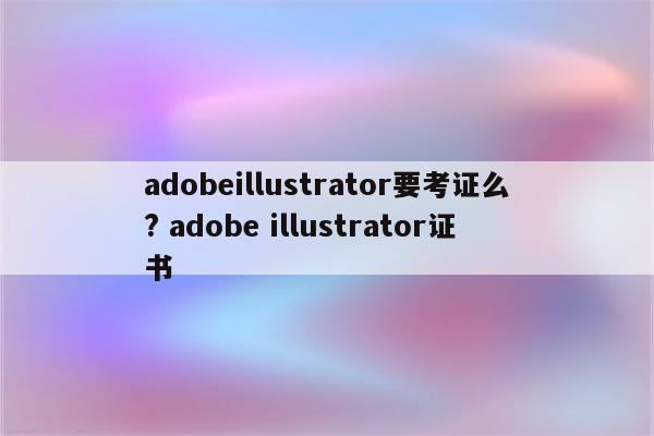 adobeillustrator要考证么? adobe illustrator证书