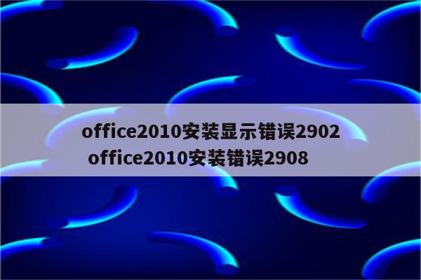 office2010安装显示错误2902 office2010安装错误2908