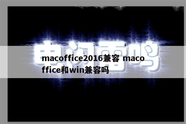 macoffice2016兼容 macoffice和win兼容吗
