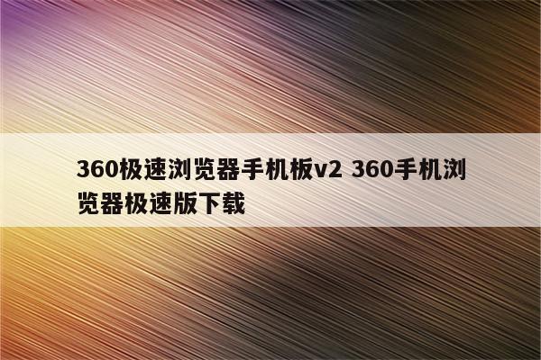 360极速浏览器手机板v2 360手机浏览器极速版下载