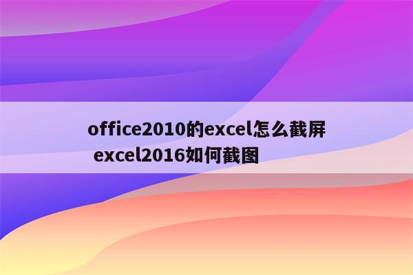 office2010的excel怎么截屏 excel2016如何截图