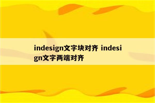 indesign文字块对齐 indesign文字两端对齐