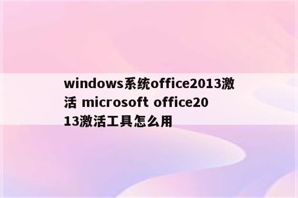 windows系统office2013激活 microsoft office2013激活工具怎么用