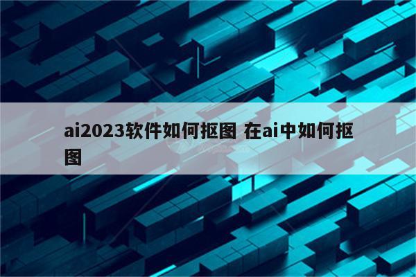 ai2023软件如何抠图 在ai中如何抠图