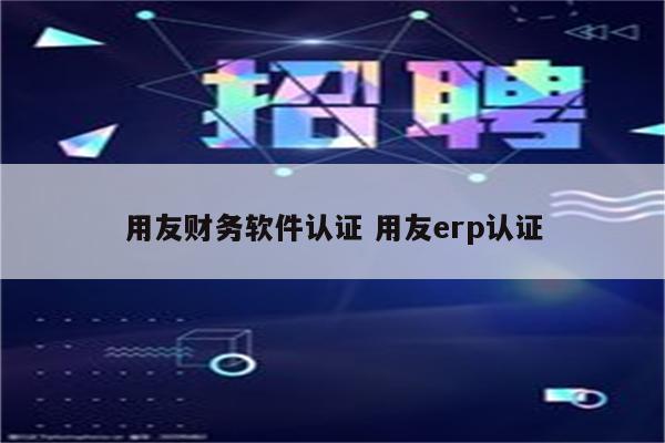 用友财务软件认证 用友erp认证