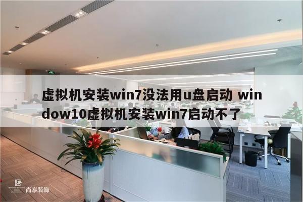 虚拟机安装win7没法用u盘启动 window10虚拟机安装win7启动不了