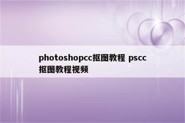 photoshopcc抠图教程 pscc抠图教程视频