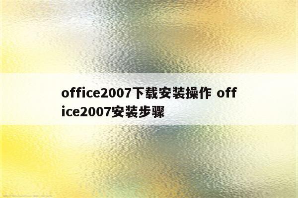 office2007下载安装操作 office2007安装步骤