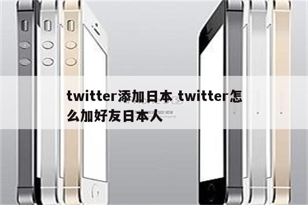 twitter添加日本 twitter怎么加好友日本人