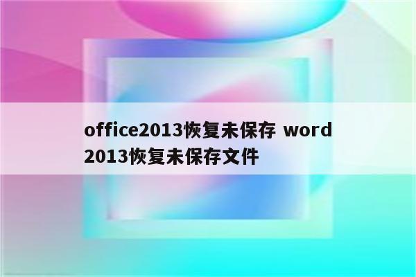office2013恢复未保存 word2013恢复未保存文件