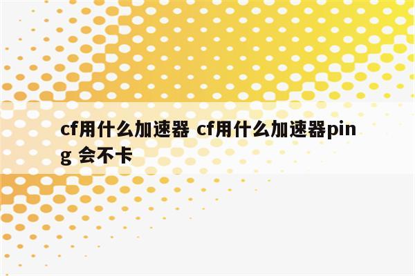 cf用什么加速器 cf用什么加速器ping 会不卡