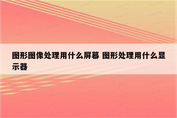图形图像处理用什么屏幕 图形处理用什么显示器