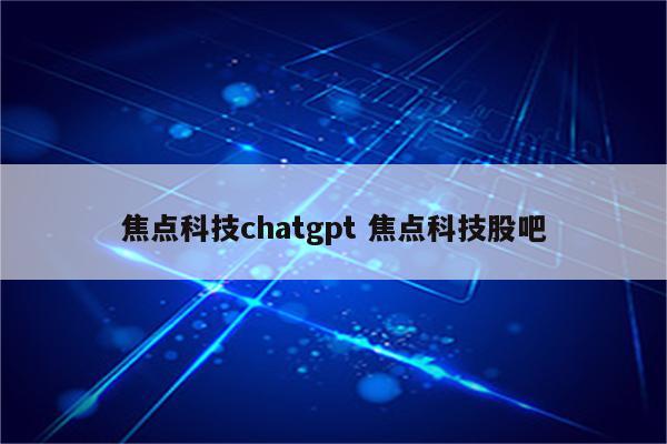 焦点科技chatgpt 焦点科技股吧