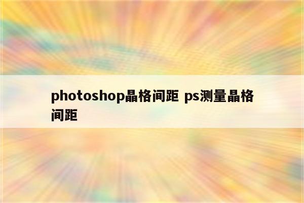 photoshop晶格间距 ps测量晶格间距