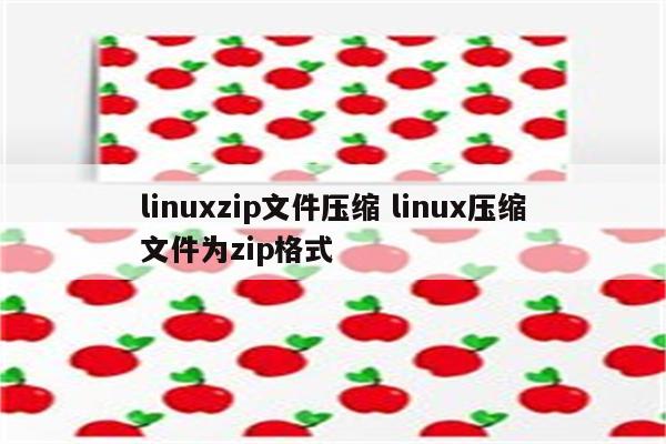 linuxzip文件压缩 linux压缩文件为zip格式