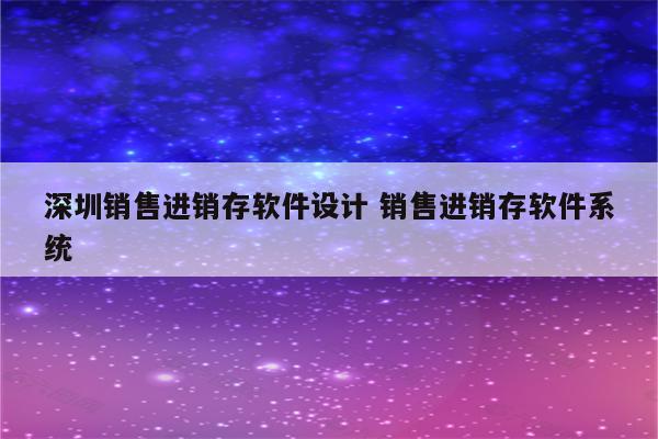 深圳销售进销存软件设计 销售进销存软件系统