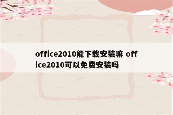 office2010能下载安装嘛 office2010可以免费安装吗