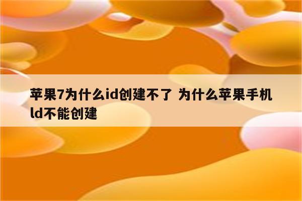 苹果7为什么id创建不了 为什么苹果手机ld不能创建