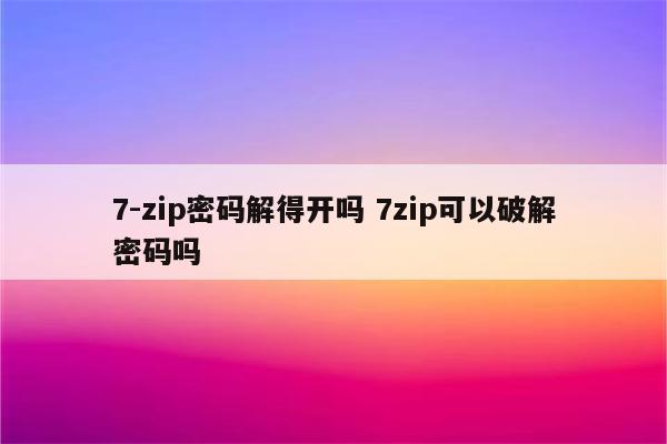 7-zip密码解得开吗 7zip可以破解密码吗