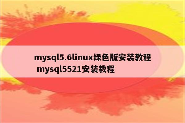 mysql5.6linux绿色版安装教程 mysql5521安装教程