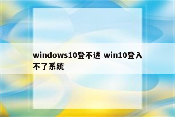 windows10登不进 win10登入不了系统