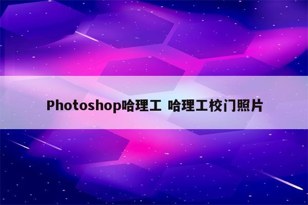 Photoshop哈理工 哈理工校门照片