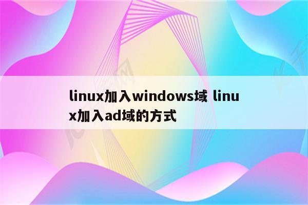 linux加入windows域 linux加入ad域的方式