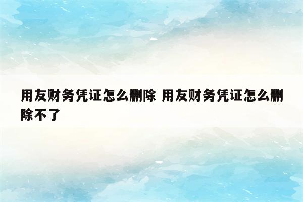 用友财务凭证怎么删除 用友财务凭证怎么删除不了