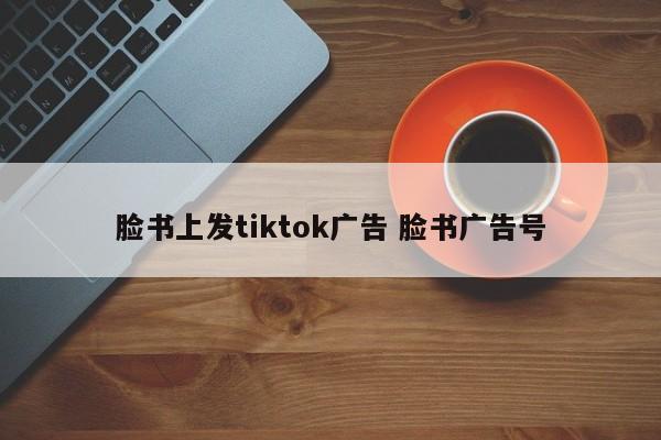 脸书上发tiktok广告 脸书广告号