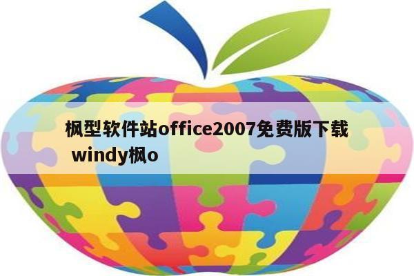 枫型软件站office2007免费版下载 windy枫o