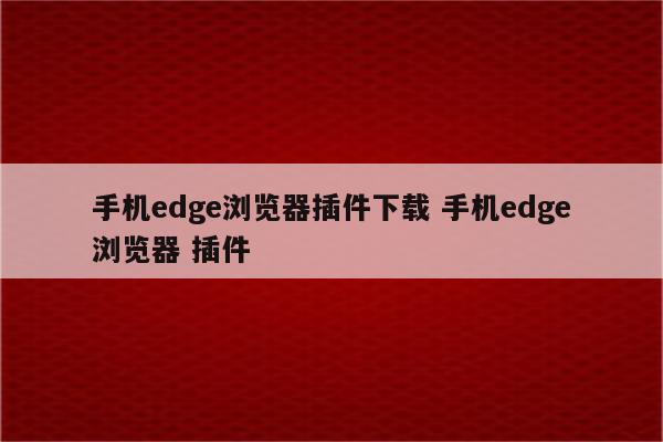 手机edge浏览器插件下载 手机edge浏览器 插件