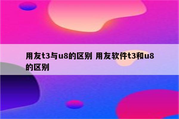 用友t3与u8的区别 用友软件t3和u8的区别