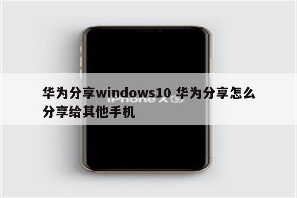 华为分享windows10 华为分享怎么分享给其他手机
