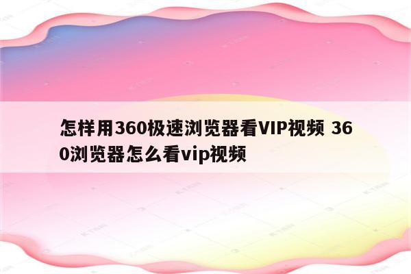 怎样用360极速浏览器看VIP视频 360浏览器怎么看vip视频