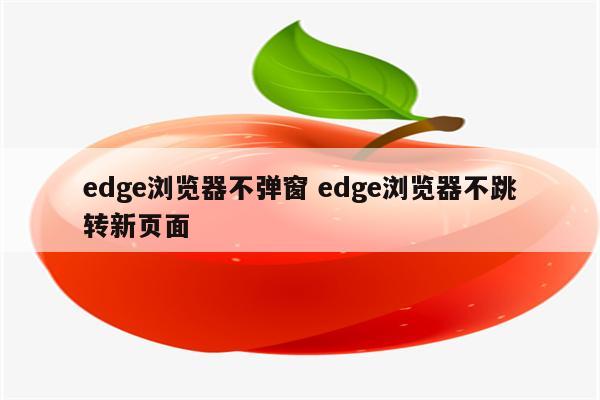 edge浏览器不弹窗 edge浏览器不跳转新页面