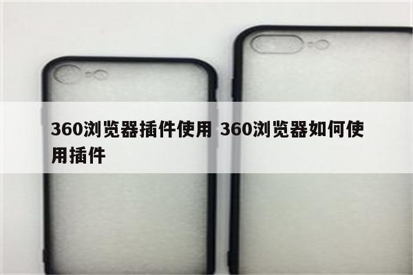 360浏览器插件使用 360浏览器如何使用插件