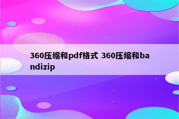 360压缩和pdf格式 360压缩和bandizip