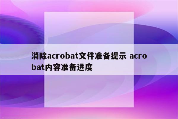 消除acrobat文件准备提示 acrobat内容准备进度