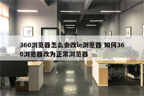 360浏览器怎么会改le浏览器 如何360浏览器改为正常浏览器