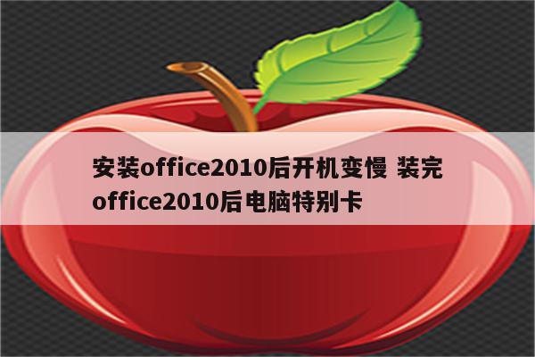 安装office2010后开机变慢 装完office2010后电脑特别卡
