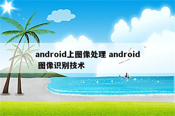 android上图像处理 android 图像识别技术