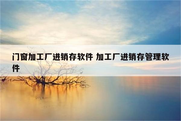 门窗加工厂进销存软件 加工厂进销存管理软件