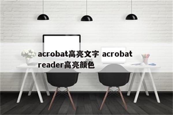 acrobat高亮文字 acrobat reader高亮颜色