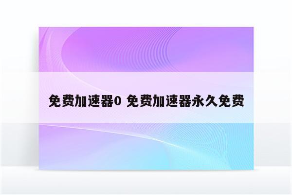 免费加速器0 免费加速器永久免费
