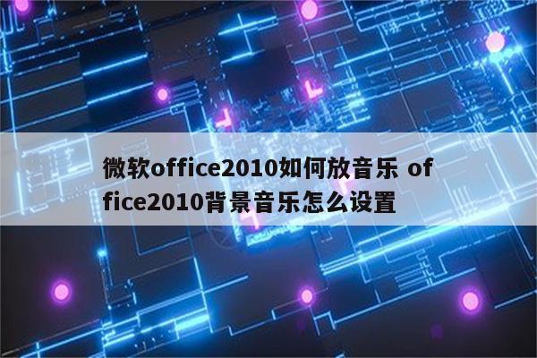 微软office2010如何放音乐 office2010背景音乐怎么设置