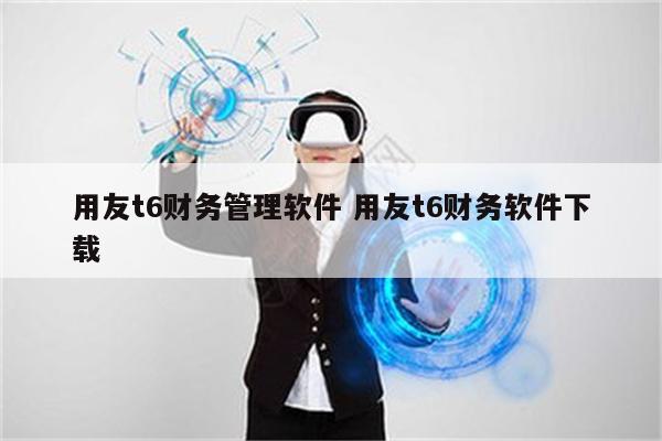 用友t6财务管理软件 用友t6财务软件下载