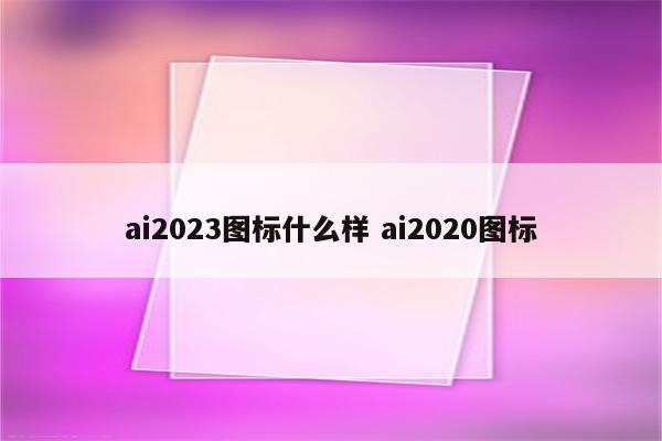 ai2023图标什么样 ai2020图标