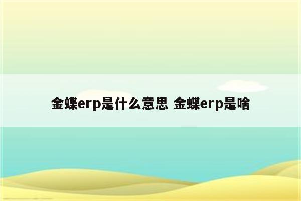 金蝶erp是什么意思 金蝶erp是啥