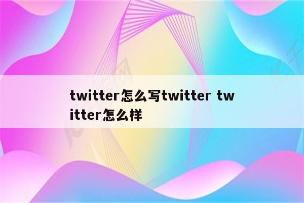 twitter怎么写twitter twitter怎么样